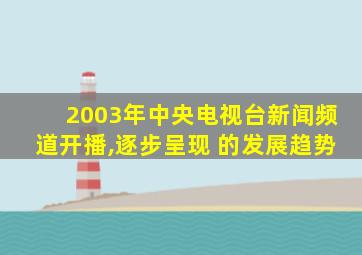 2003年中央电视台新闻频道开播,逐步呈现 的发展趋势